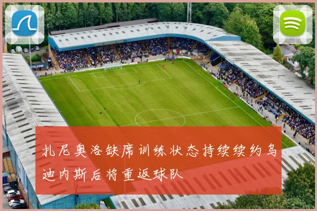 扎尼奥洛缺席训练状态持续续约乌迪内斯后将重返球队