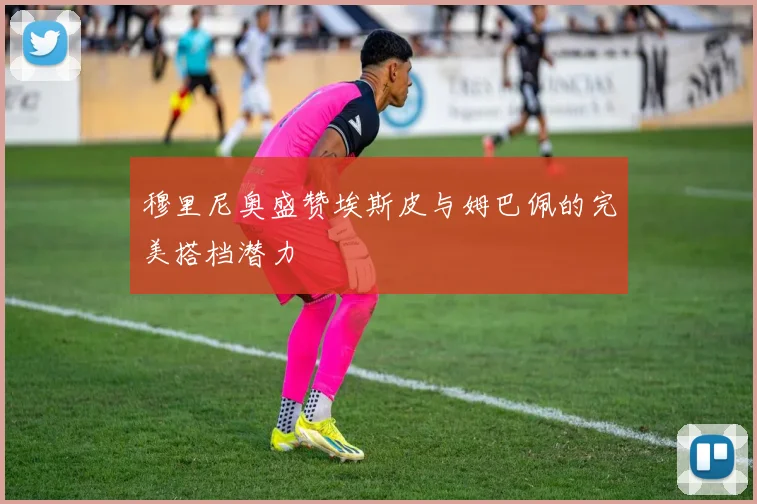穆里尼奥盛赞埃斯皮与姆巴佩的完美搭档潜力