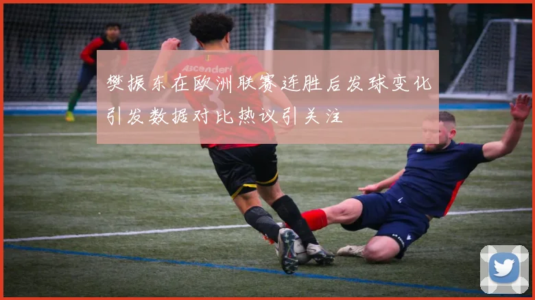 樊振东在欧洲联赛连胜后发球变化引发数据对比热议引关注