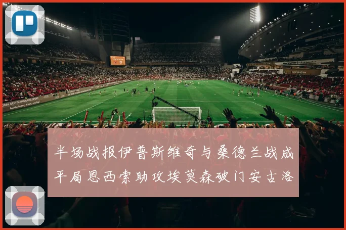 半场战报伊普斯维奇与桑德兰战成平局恩西索助攻埃莫森破门安古洛扳平比分
