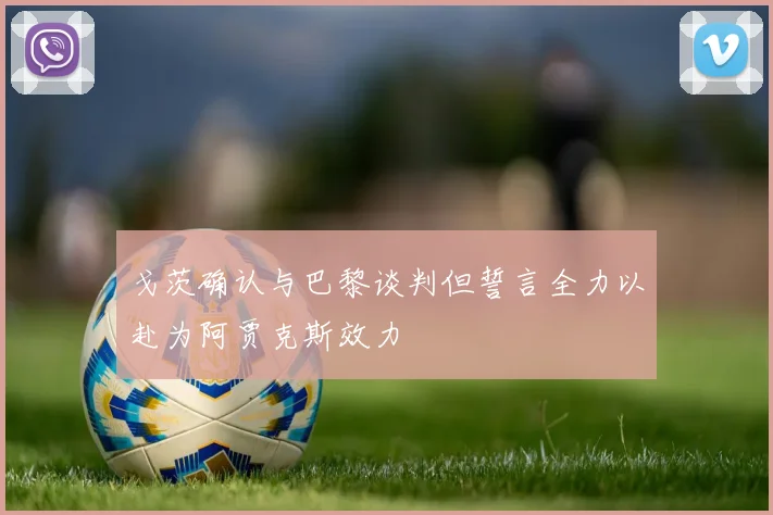戈茨确认与巴黎谈判但誓言全力以赴为阿贾克斯效力
