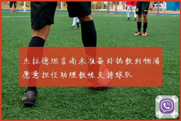杰拉德坦言尚未准备好执教利物浦愿意担任助理教练支持球队
