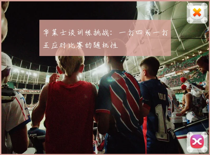 华莱士谈训练挑战：一打四或一打五应对比赛的随机性